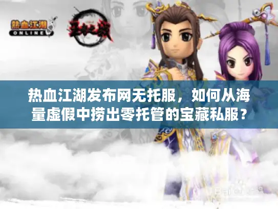 热血江湖发布网无托服，如何从海量虚假中捞出零托管的宝藏私服？