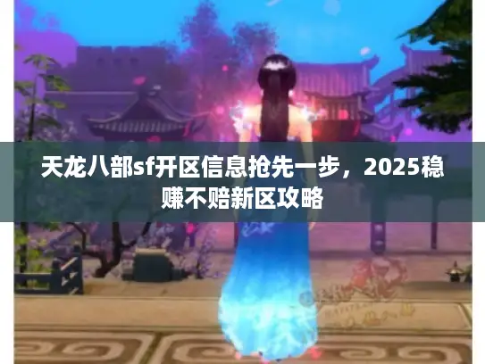 天龙八部sf开区信息抢先一步,2025稳赚不赔新区攻略 天龙八部sf开区信息抢先一步,2025稳赚不赔新区攻略