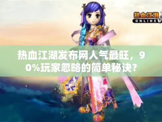 热血江湖发布网人气最旺，90%玩家忽略的简单秘诀？