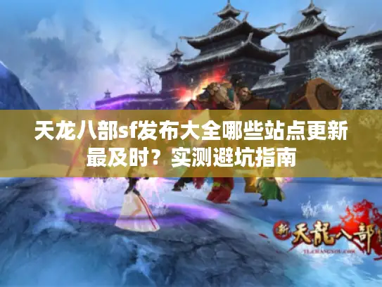 天龙八部sf发布大全哪些站点更新最及时？实测避坑指南