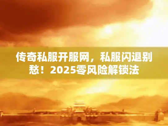 传奇私服开服网，私服闪退别愁！2025零风险解锁法