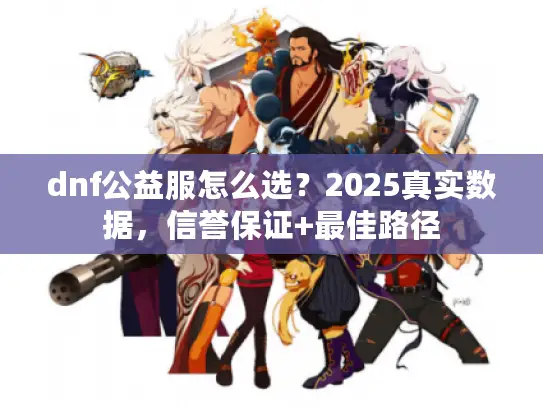 dnf公益服怎么选？2025真实数据，信誉保证+最佳路径