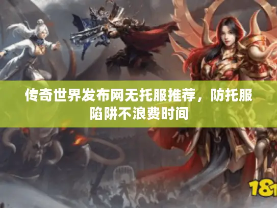 传奇世界发布网无托服推荐,防托服陷阱不浪费时间 传奇世界发布网无托服推荐,防托服陷阱不浪费时间