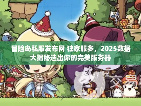 冒险岛私服发布网 独家服多，2025数据大揭秘选出你的完美服务器