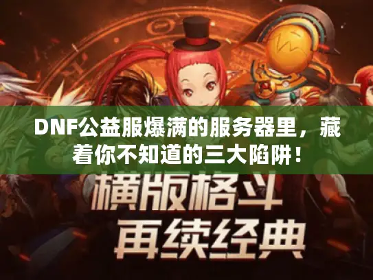 DNF公益服爆满的服务器里,藏着你不知道的三大陷阱! DNF公益服爆满的服务器里,藏着你不知道的三大陷阱!