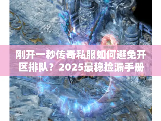 刚开一秒传奇私服如何避免开区排队?2025最稳捡漏手册 刚开一秒传奇私服如何避免开区排队?2025最稳捡漏手册
