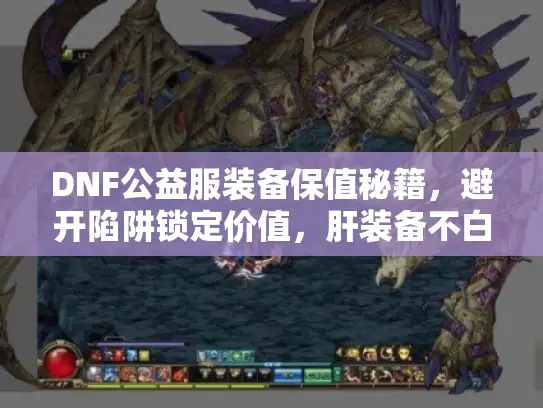 DNF公益服装备保值秘籍，避开陷阱锁定价值，肝装备不白费！