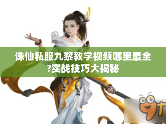 诛仙私服九黎教学视频哪里最全?实战技巧大揭秘