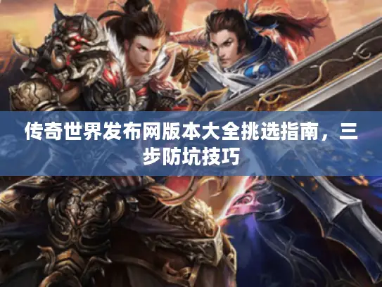 传奇世界发布网版本大全挑选指南，三步防坑技巧