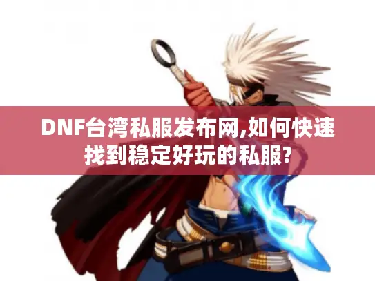 DNF台湾私服发布网,如何快速找到稳定好玩的私服?