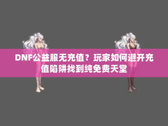 DNF公益服无充值?玩家如何避开充值陷阱找到纯免费天堂 DNF公益服无充值?玩家如何避开充值陷阱找到纯免费天堂