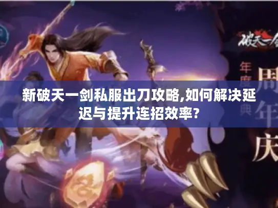 新破天一剑私服出刀攻略,如何解决延迟与提升连招效率?