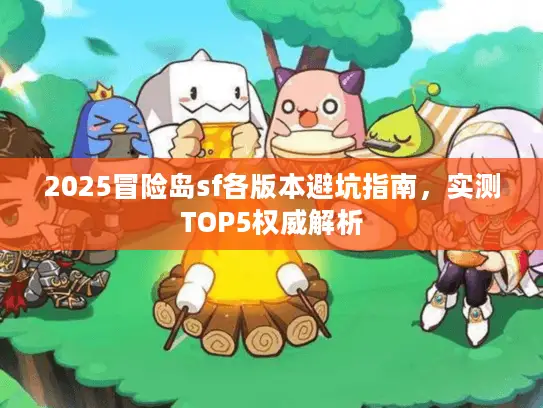 2025冒险岛sf各版本避坑指南，实测TOP5权威解析
