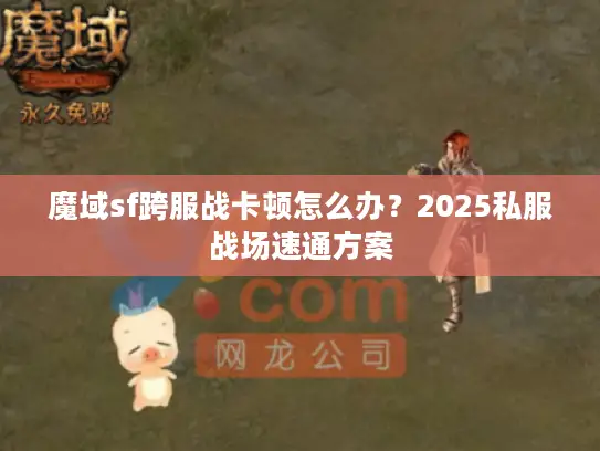 魔域sf跨服战卡顿怎么办？2025私服战场速通方案