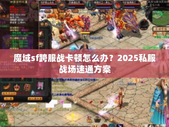 魔域sf跨服战卡顿怎么办？2025私服战场速通方案