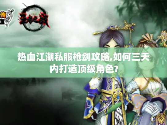 热血江湖私服枪剑攻略,如何三天内打造顶级角色?