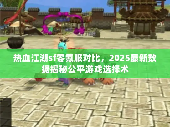 热血江湖sf零氪服对比，2025最新数据揭秘公平游戏选择术