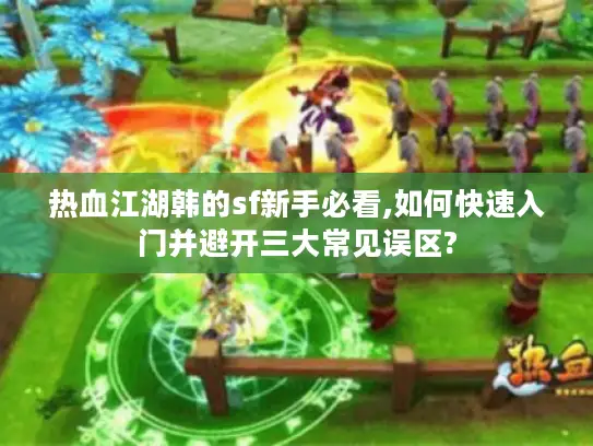 热血江湖韩的sf新手必看,如何快速入门并避开三大常见误区?