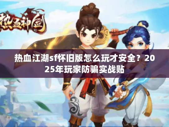 热血江湖sf怀旧版怎么玩才安全?2025年玩家防骗实战贴 热血江湖sf怀旧版怎么玩才安全?2025年玩家防骗实战贴