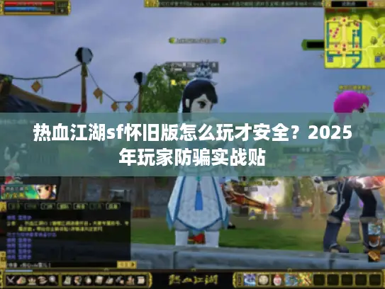 热血江湖sf怀旧版怎么玩才安全?2025年玩家防骗实战贴 热血江湖sf怀旧版怎么玩才安全?2025年玩家防骗实战贴
