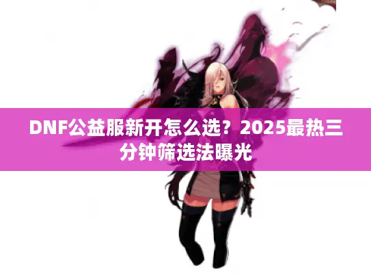 DNF公益服新开怎么选?2025最热三分钟筛选法曝光 DNF公益服新开怎么选?2025最热三分钟筛选法曝光