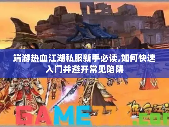 端游热血江湖私服新手必读,如何快速入门并避开常见陷阱