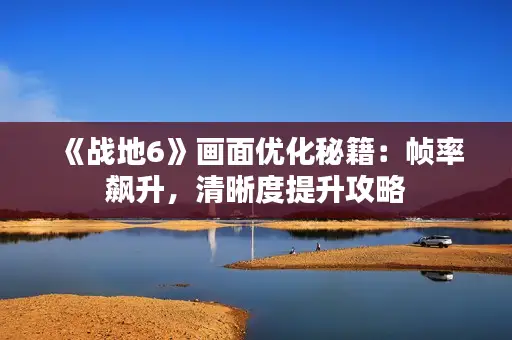 《战地6》画面优化秘籍：帧率飙升，清晰度提升攻略