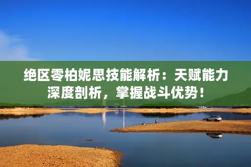 绝区零柏妮思技能解析：天赋能力深度剖析，掌握战斗优势！