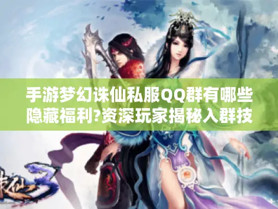 手游梦幻诛仙私服QQ群有哪些隐藏福利?资深玩家揭秘入群技巧