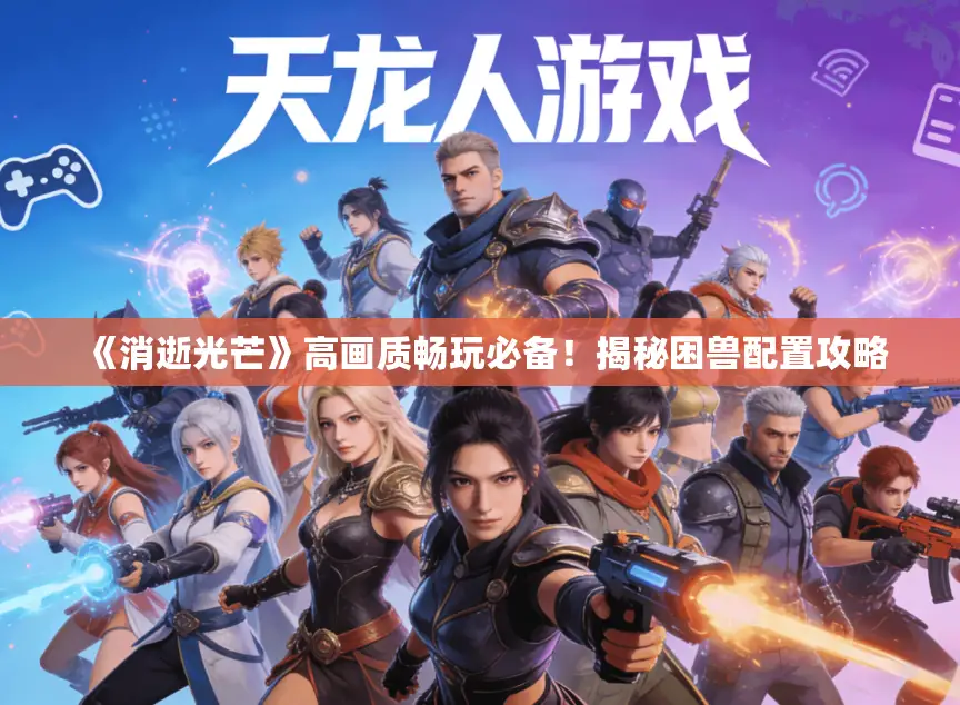 《消逝光芒》高画质畅玩必备！揭秘困兽配置攻略