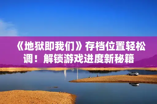 《地狱即我们》存档位置轻松调！解锁游戏进度新秘籍