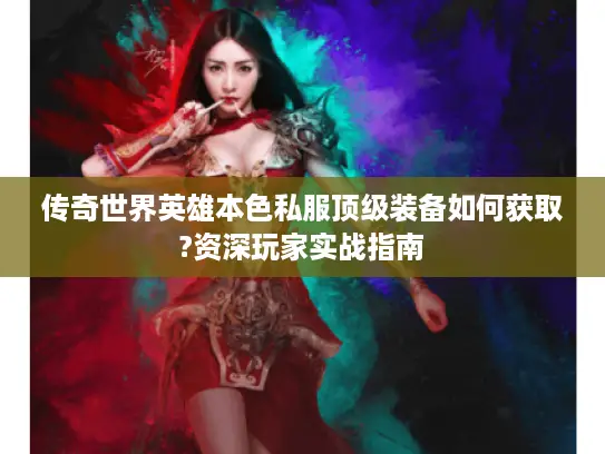传奇世界英雄本色私服顶级装备如何获取?资深玩家实战指南