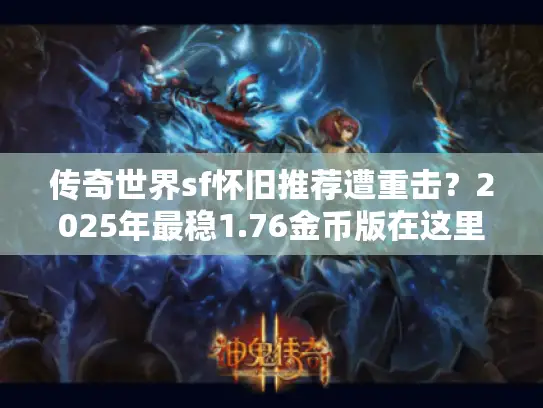 传奇世界sf怀旧推荐遭重击？2025年最稳1.76金币版在这里