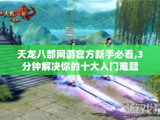 天龙八部网游官方新手必看,3分钟解决你的十大入门难题