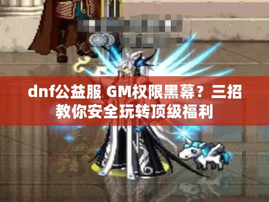 dnf公益服 GM权限黑幕?三招教你安全玩转顶级福利 dnf公益服 GM权限黑幕?三招教你安全玩转顶级福利
