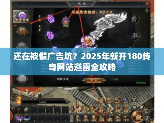 还在被假广告坑？2025年新开180传奇网站避雷全攻略