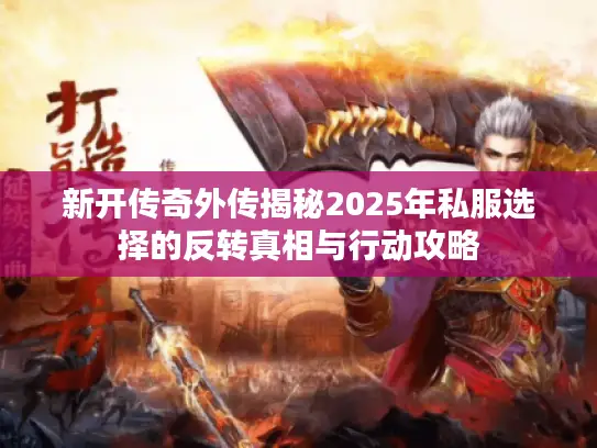 新开传奇外传揭秘2025年私服选择的反转真相与行动攻略