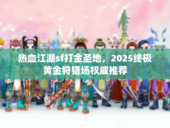热血江湖sf打金圣地，2025终极黄金狩猎场权威推荐