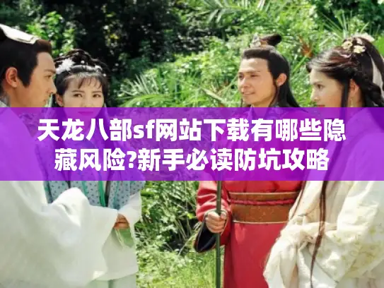 天龙八部sf网站下载有哪些隐藏风险?新手必读防坑攻略 天龙八部sf网站下载有哪些隐藏风险?新手必读防坑攻略