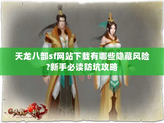 天龙八部sf网站下载有哪些隐藏风险?新手必读防坑攻略 天龙八部sf网站下载有哪些隐藏风险?新手必读防坑攻略