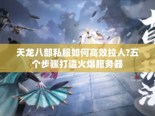 天龙八部私服如何高效拉人?五个步骤打造火爆服务器 天龙八部私服如何高效拉人?五个步骤打造火爆服务器