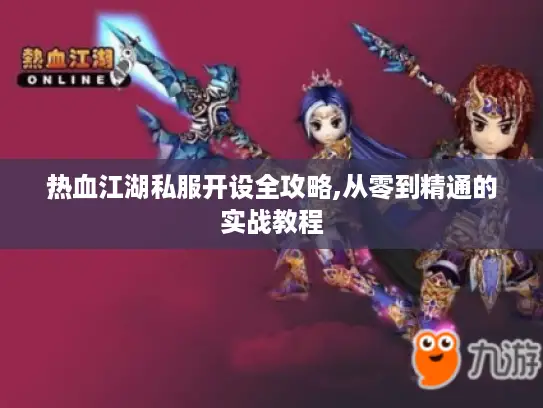 热血江湖私服开设全攻略,从零到精通的实战教程 热血江湖私服开设全攻略,从零到精通的实战教程