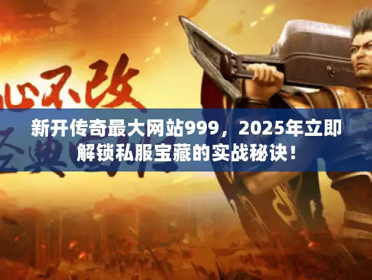 新开传奇最大网站999，2025年立即解锁私服宝藏的实战秘诀！