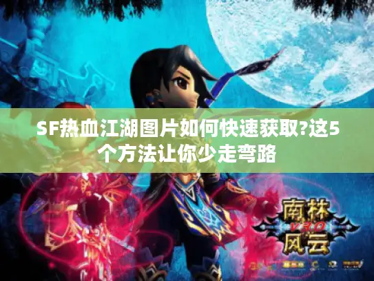 SF热血江湖图片如何快速获取?这5个方法让你少走弯路