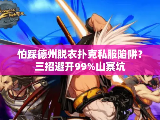 怕踩德州脱衣扑克私服陷阱？三招避开99%山寨坑