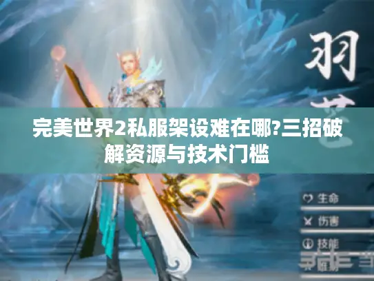 完美世界2私服架设难在哪?三招破解资源与技术门槛 完美世界2私服架设难在哪?三招破解资源与技术门槛