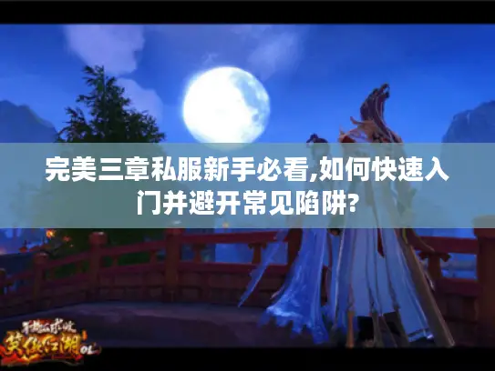 完美三章私服新手必看,如何快速入门并避开常见陷阱? 完美三章私服新手必看,如何快速入门并避开常见陷阱?