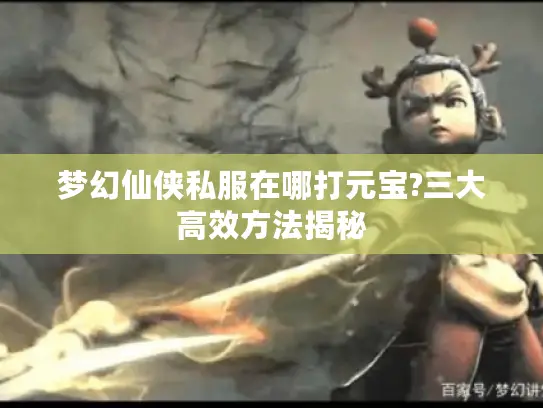 梦幻仙侠私服在哪打元宝?三大高效方法揭秘
