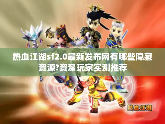 热血江湖sf2.0最新发布网有哪些隐藏资源?资深玩家实测推荐 热血江湖sf2.0最新发布网有哪些隐藏资源?资深玩家实测推荐