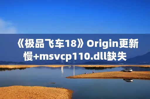 《极品飞车18》Origin更新慢+msvcp110.dll缺失